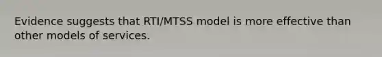 Evidence suggests that RTI/MTSS model is more effective than other models of services.