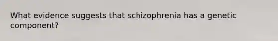 What evidence suggests that schizophrenia has a genetic component?