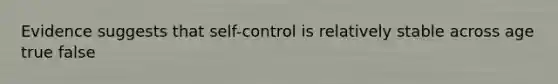 Evidence suggests that self-control is relatively stable across age true false