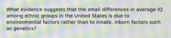 What evidence suggests that the small differences in average IQ among ethnic groups in the United States is due to environmental factors rather than to innate, inborn factors such as genetics?