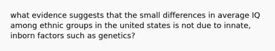 what evidence suggests that the small differences in average IQ among ethnic groups in the united states is not due to innate, inborn factors such as genetics?