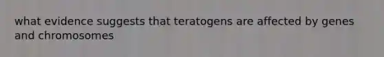 what evidence suggests that teratogens are affected by genes and chromosomes