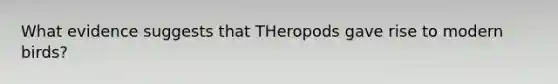 What evidence suggests that THeropods gave rise to modern birds?