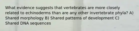 What evidence suggests that vertebrates are more closely related to echinoderms than are any other invertebrate phyla? A) Shared morphology B) Shared patterns of development C) Shared DNA sequences