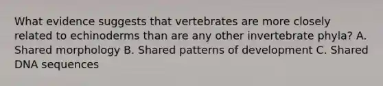 What evidence suggests that vertebrates are more closely related to echinoderms than are any other invertebrate phyla? A. Shared morphology B. Shared patterns of development C. Shared DNA sequences