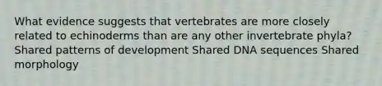 What evidence suggests that vertebrates are more closely related to echinoderms than are any other invertebrate phyla? Shared patterns of development Shared DNA sequences Shared morphology