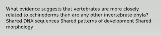 What evidence suggests that vertebrates are more closely related to echinoderms than are any other invertebrate phyla? Shared DNA sequences Shared patterns of development Shared morphology