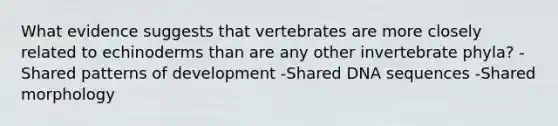 What evidence suggests that vertebrates are more closely related to echinoderms than are any other invertebrate phyla? -Shared patterns of development -Shared DNA sequences -Shared morphology