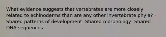 What evidence suggests that vertebrates are more closely related to echinoderms than are any other invertebrate phyla? -Shared patterns of development -Shared morphology -Shared DNA sequences