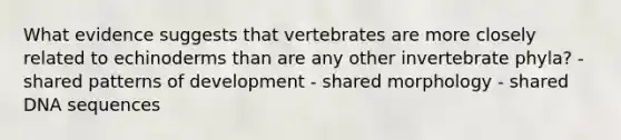 What evidence suggests that vertebrates are more closely related to echinoderms than are any other invertebrate phyla? - shared patterns of development - shared morphology - shared DNA sequences