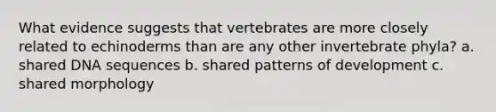 What evidence suggests that vertebrates are more closely related to echinoderms than are any other invertebrate phyla? a. shared DNA sequences b. shared patterns of development c. shared morphology