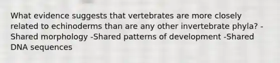 What evidence suggests that vertebrates are more closely related to echinoderms than are any other invertebrate phyla? -Shared morphology -Shared patterns of development -Shared DNA sequences