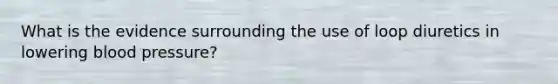 What is the evidence surrounding the use of loop diuretics in lowering blood pressure?