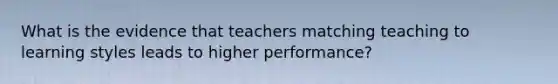 What is the evidence that teachers matching teaching to learning styles leads to higher performance?