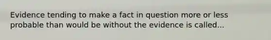 Evidence tending to make a fact in question more or less probable than would be without the evidence is called...