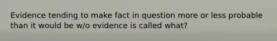 Evidence tending to make fact in question more or less probable than it would be w/o evidence is called what?