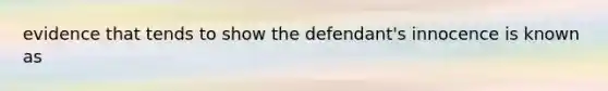 evidence that tends to show the defendant's innocence is known as