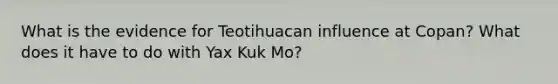 What is the evidence for Teotihuacan influence at Copan? What does it have to do with Yax Kuk Mo?