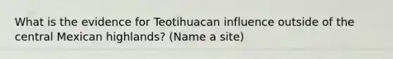 What is the evidence for Teotihuacan influence outside of the central Mexican highlands? (Name a site)