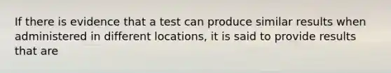 If there is evidence that a test can produce similar results when administered in different locations, it is said to provide results that are