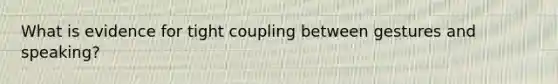 What is evidence for tight coupling between gestures and speaking?