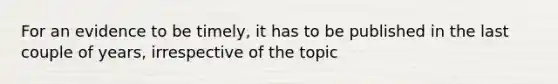 For an evidence to be timely, it has to be published in the last couple of years, irrespective of the topic