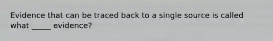 Evidence that can be traced back to a single source is called what _____ evidence?