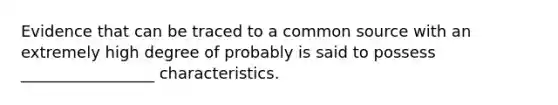 Evidence that can be traced to a common source with an extremely high degree of probably is said to possess _________________ characteristics.