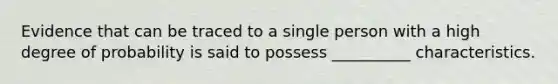 Evidence that can be traced to a single person with a high degree of probability is said to possess __________ characteristics.