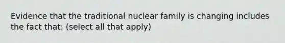 Evidence that the traditional nuclear family is changing includes the fact that: (select all that apply)