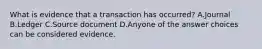 What is evidence that a transaction has occurred? A.Journal B.Ledger C.Source document D.Anyone of the answer choices can be considered evidence.