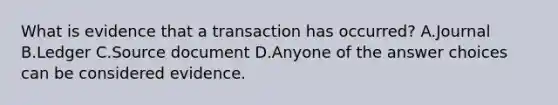 What is evidence that a transaction has occurred? A.Journal B.Ledger C.Source document D.Anyone of the answer choices can be considered evidence.