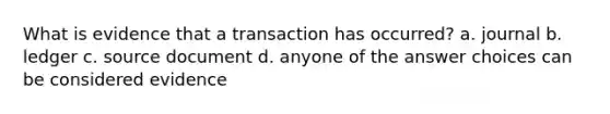 What is evidence that a transaction has occurred? a. journal b. ledger c. source document d. anyone of the answer choices can be considered evidence