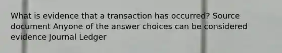 What is evidence that a transaction has occurred? Source document Anyone of the answer choices can be considered evidence Journal Ledger