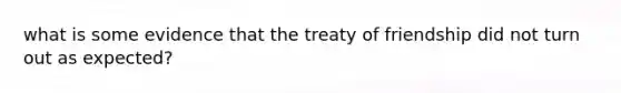 what is some evidence that the treaty of friendship did not turn out as expected?