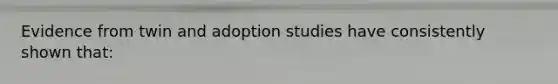 Evidence from twin and adoption studies have consistently shown that: