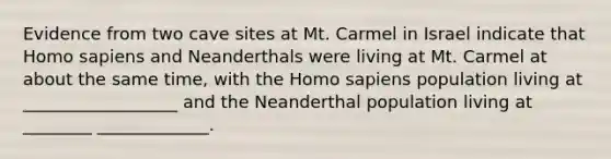 Evidence from two cave sites at Mt. Carmel in Israel indicate that Homo sapiens and Neanderthals were living at Mt. Carmel at about the same time, with the Homo sapiens population living at __________________ and the Neanderthal population living at ________ _____________.