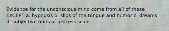 Evidence for the unconscious mind come from all of these EXCEPT a. hypnosis b. slips of the tongue and humor c. dreams d. subjective units of distress scale