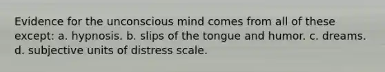 Evidence for the unconscious mind comes from all of these except: a. hypnosis. b. slips of the tongue and humor. c. dreams. d. subjective units of distress scale.