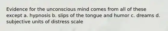 Evidence for the unconscious mind comes from all of these except a. hypnosis b. slips of the tongue and humor c. dreams d. subjective units of distress scale