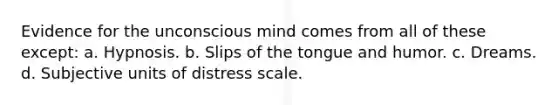 Evidence for the unconscious mind comes from all of these except: a. Hypnosis. b. Slips of the tongue and humor. c. Dreams. d. Subjective units of distress scale.