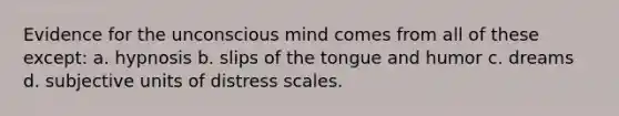 Evidence for the unconscious mind comes from all of these except: a. hypnosis b. slips of the tongue and humor c. dreams d. subjective units of distress scales.