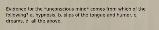 Evidence for the *unconscious mind* comes from which of the following? a. hypnosis. b. slips of the tongue and humor. c. dreams. d. all the above.