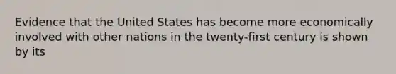 Evidence that the United States has become more economically involved with other nations in the twenty-first century is shown by its