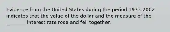 Evidence from the United States during the period 1973-2002 indicates that the value of the dollar and the measure of the ________ interest rate rose and fell together.