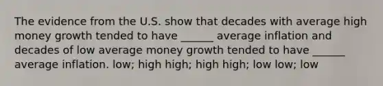 The evidence from the U.S. show that decades with average high money growth tended to have ______ average inflation and decades of low average money growth tended to have ______ average inflation. low; high high; high high; low low; low