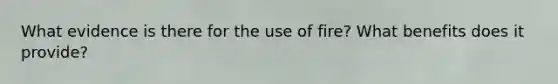 What evidence is there for the use of fire? What benefits does it provide?