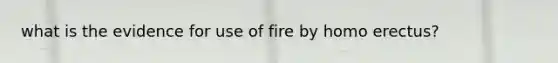 what is the evidence for use of fire by homo erectus?