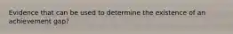 Evidence that can be used to determine the existence of an achievement gap?