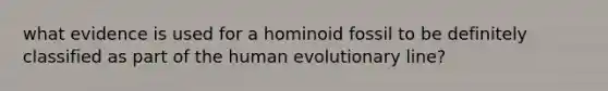 what evidence is used for a hominoid fossil to be definitely classified as part of the human evolutionary line?